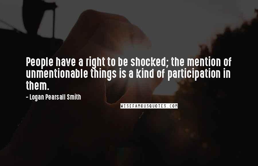 Logan Pearsall Smith Quotes: People have a right to be shocked; the mention of unmentionable things is a kind of participation in them.