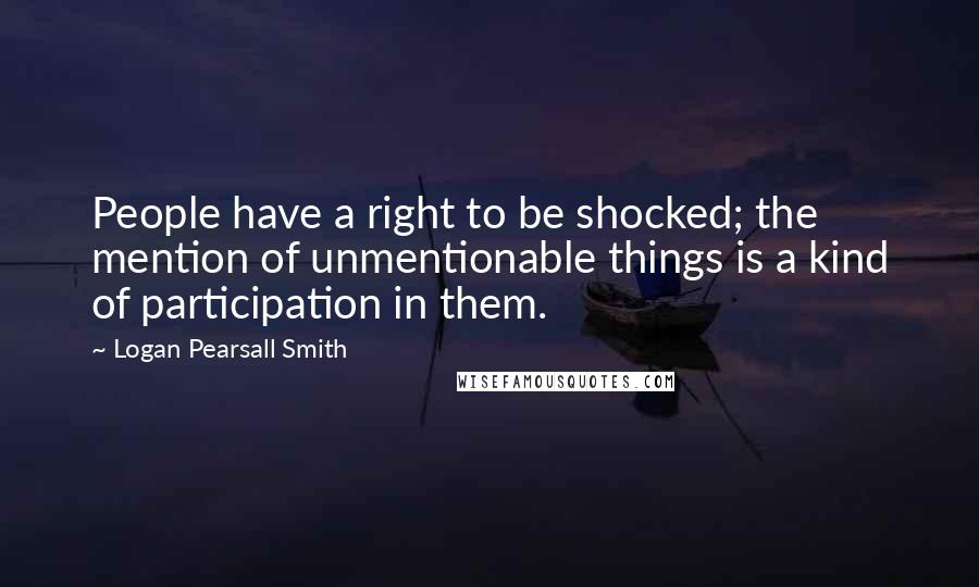 Logan Pearsall Smith Quotes: People have a right to be shocked; the mention of unmentionable things is a kind of participation in them.