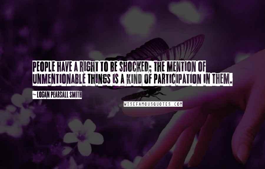 Logan Pearsall Smith Quotes: People have a right to be shocked; the mention of unmentionable things is a kind of participation in them.