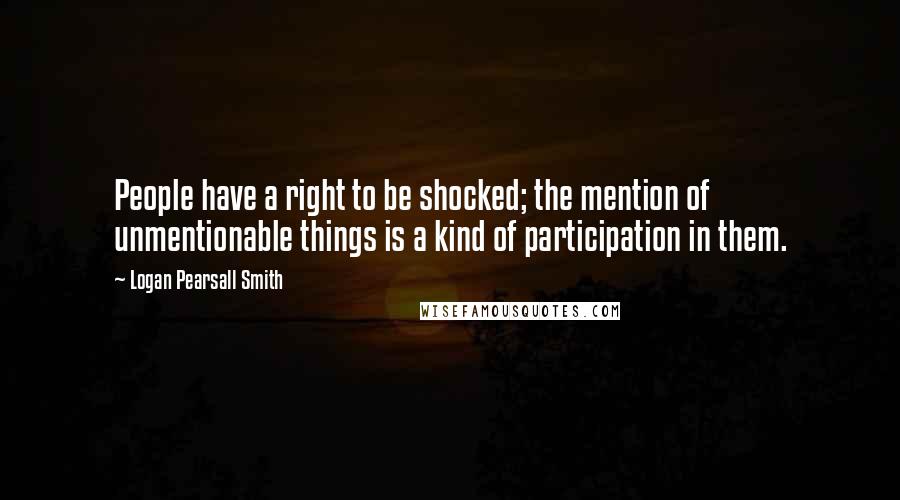 Logan Pearsall Smith Quotes: People have a right to be shocked; the mention of unmentionable things is a kind of participation in them.