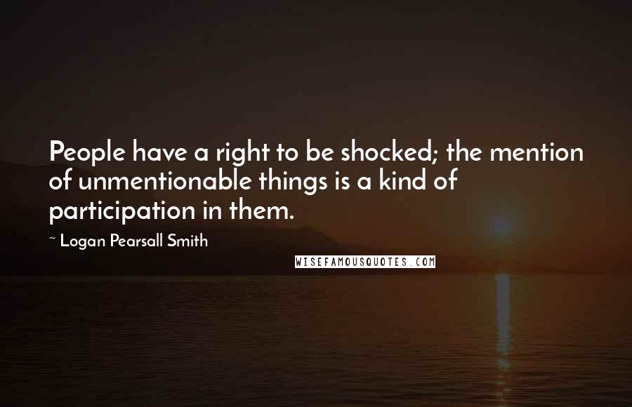 Logan Pearsall Smith Quotes: People have a right to be shocked; the mention of unmentionable things is a kind of participation in them.