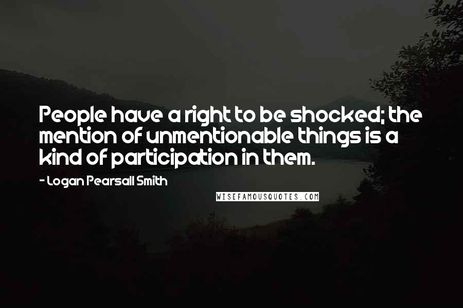 Logan Pearsall Smith Quotes: People have a right to be shocked; the mention of unmentionable things is a kind of participation in them.