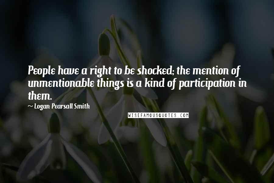 Logan Pearsall Smith Quotes: People have a right to be shocked; the mention of unmentionable things is a kind of participation in them.