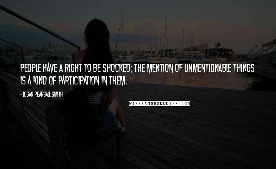 Logan Pearsall Smith Quotes: People have a right to be shocked; the mention of unmentionable things is a kind of participation in them.