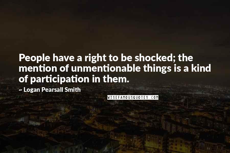 Logan Pearsall Smith Quotes: People have a right to be shocked; the mention of unmentionable things is a kind of participation in them.