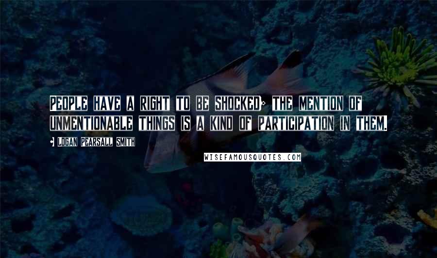 Logan Pearsall Smith Quotes: People have a right to be shocked; the mention of unmentionable things is a kind of participation in them.