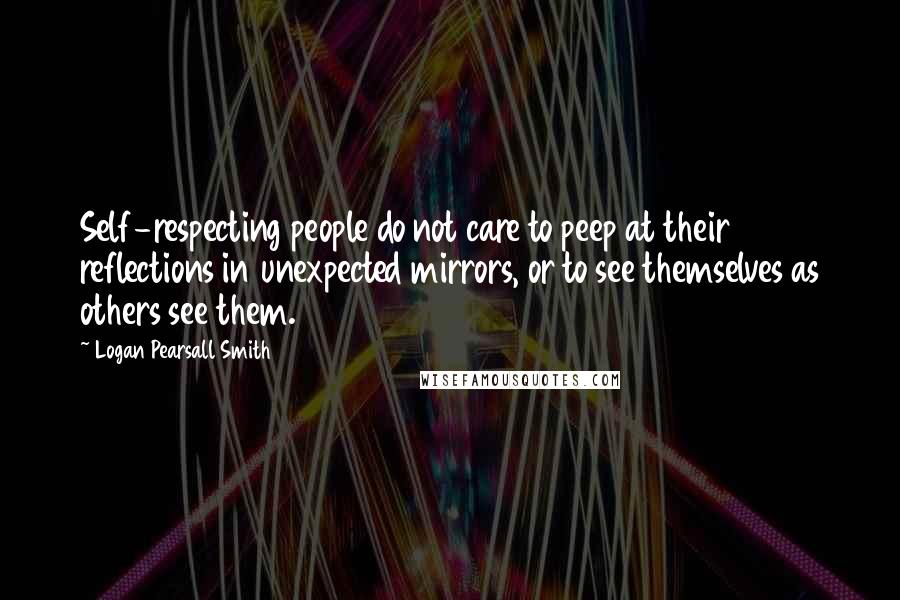 Logan Pearsall Smith Quotes: Self-respecting people do not care to peep at their reflections in unexpected mirrors, or to see themselves as others see them.