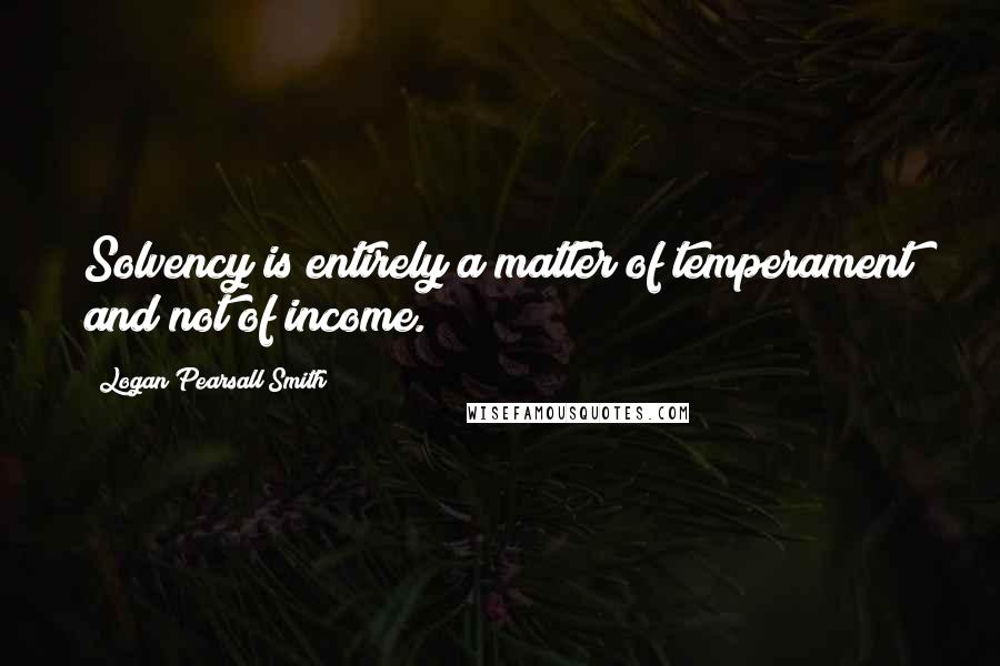 Logan Pearsall Smith Quotes: Solvency is entirely a matter of temperament and not of income.