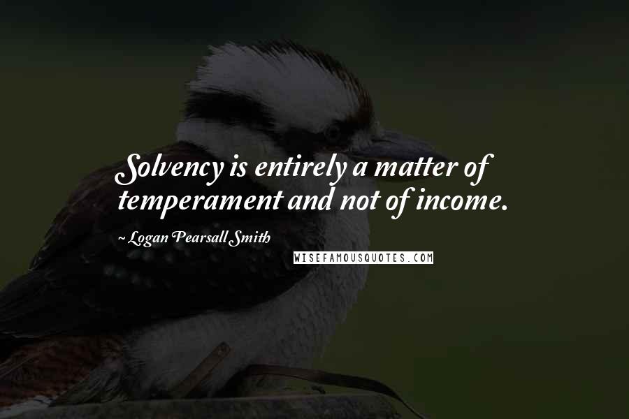 Logan Pearsall Smith Quotes: Solvency is entirely a matter of temperament and not of income.