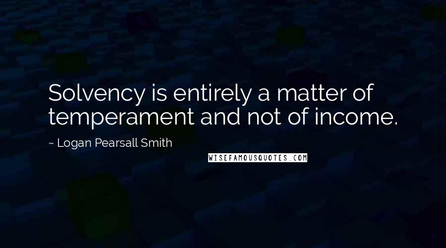 Logan Pearsall Smith Quotes: Solvency is entirely a matter of temperament and not of income.