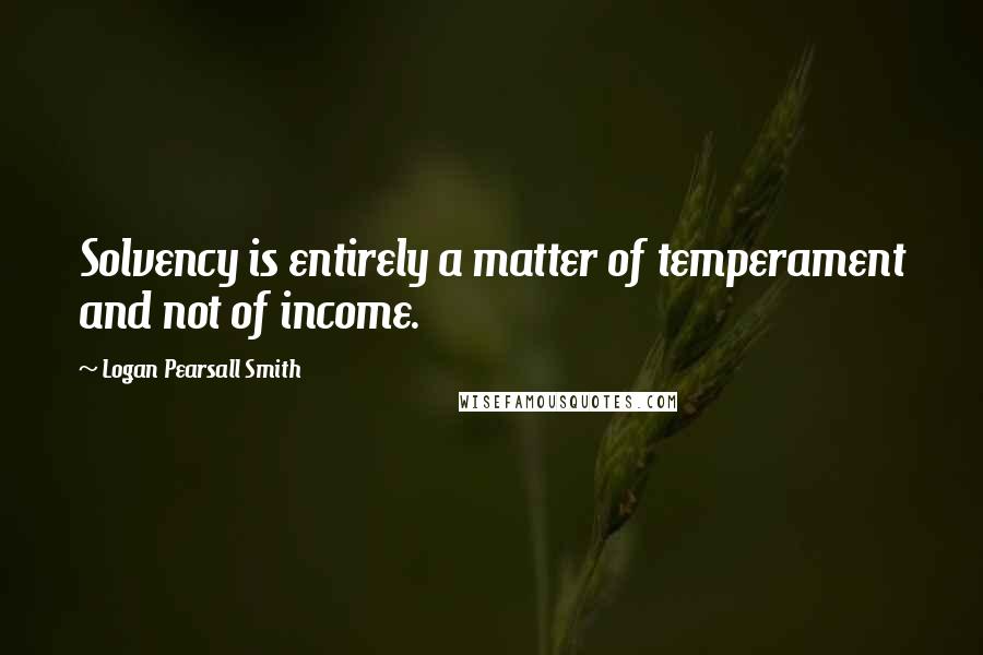 Logan Pearsall Smith Quotes: Solvency is entirely a matter of temperament and not of income.