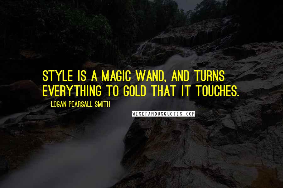 Logan Pearsall Smith Quotes: Style is a magic wand, and turns everything to gold that it touches.