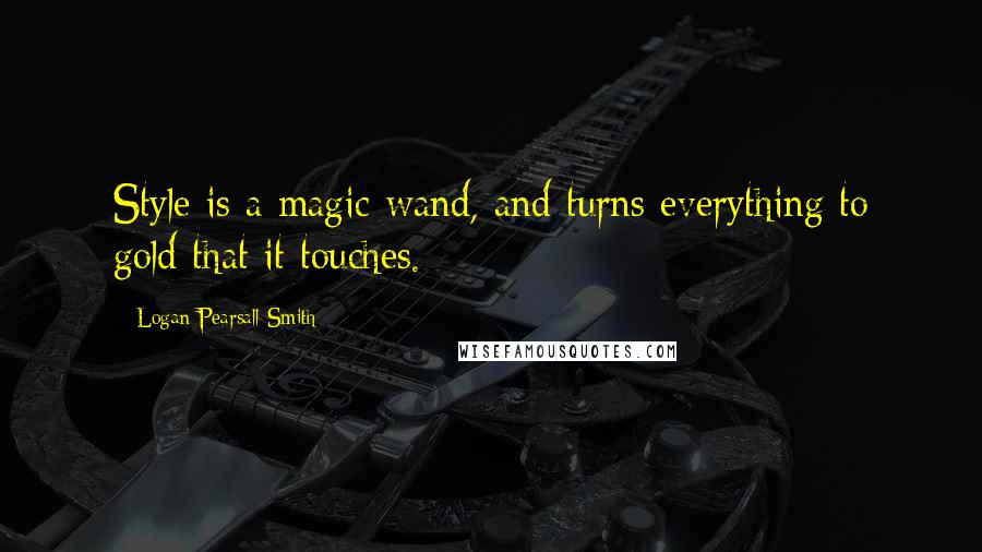 Logan Pearsall Smith Quotes: Style is a magic wand, and turns everything to gold that it touches.