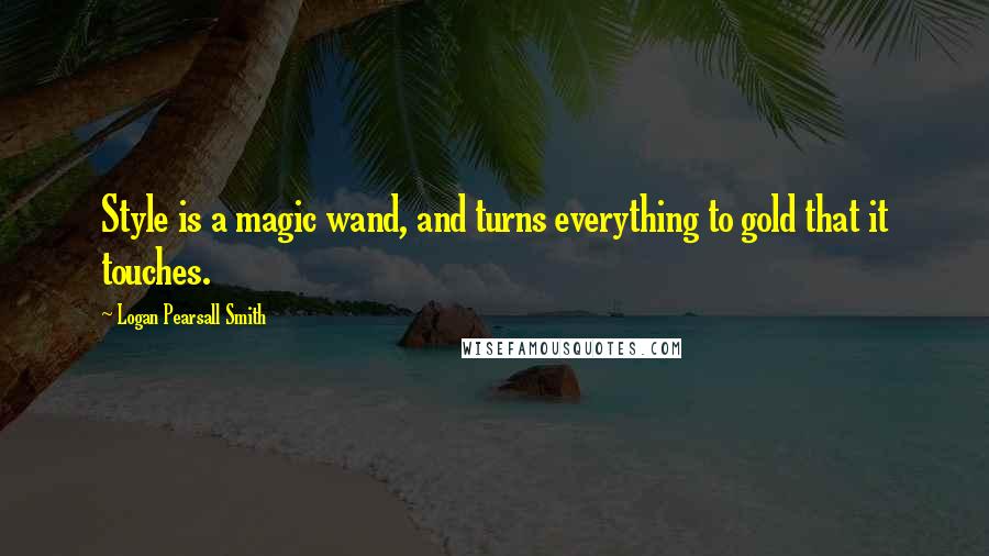 Logan Pearsall Smith Quotes: Style is a magic wand, and turns everything to gold that it touches.