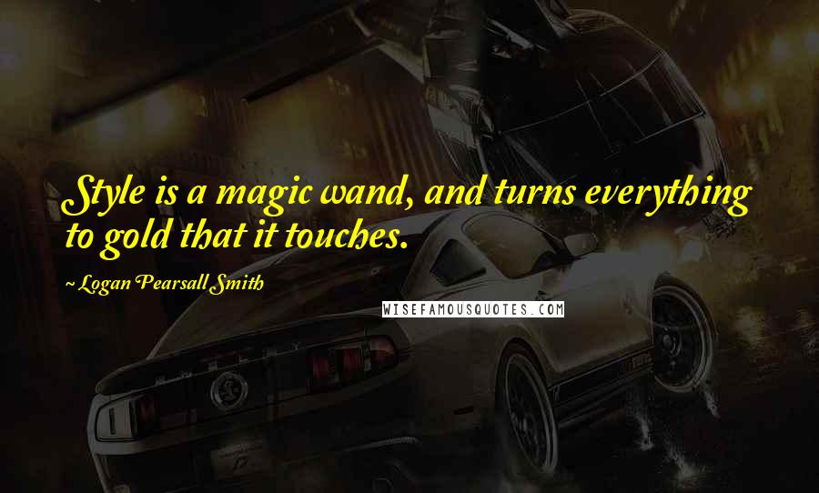 Logan Pearsall Smith Quotes: Style is a magic wand, and turns everything to gold that it touches.