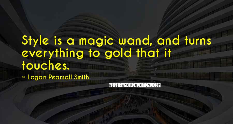 Logan Pearsall Smith Quotes: Style is a magic wand, and turns everything to gold that it touches.