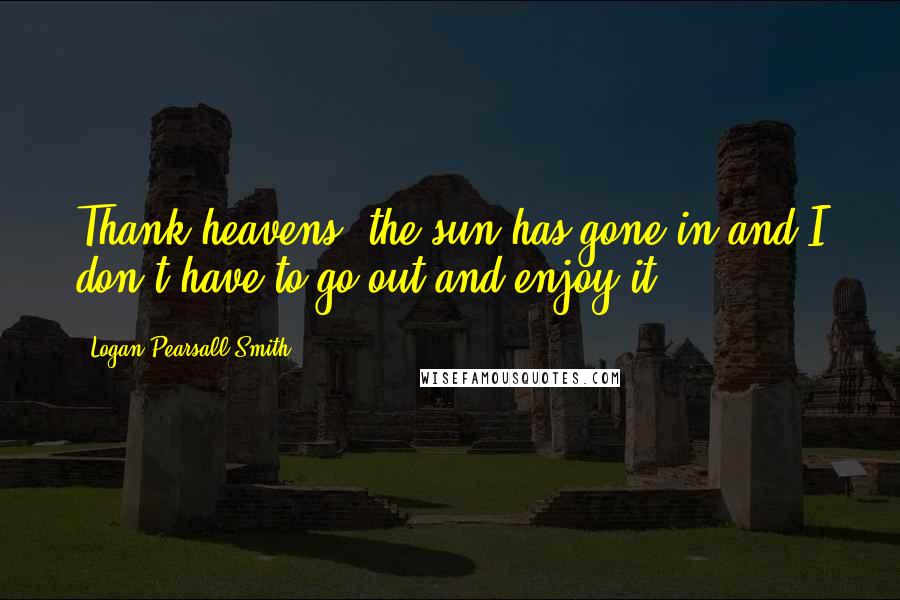 Logan Pearsall Smith Quotes: Thank heavens, the sun has gone in and I don't have to go out and enjoy it.