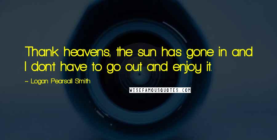 Logan Pearsall Smith Quotes: Thank heavens, the sun has gone in and I don't have to go out and enjoy it.