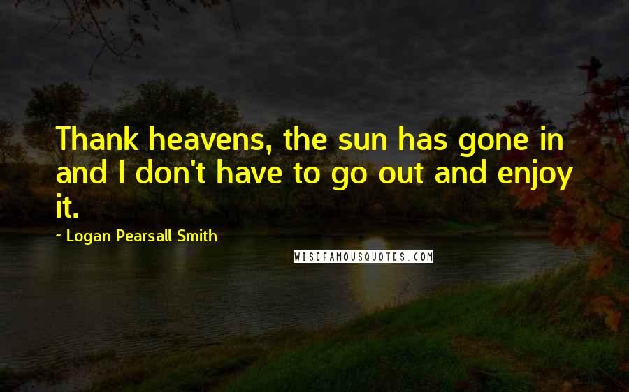 Logan Pearsall Smith Quotes: Thank heavens, the sun has gone in and I don't have to go out and enjoy it.