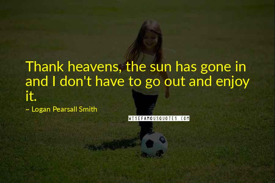 Logan Pearsall Smith Quotes: Thank heavens, the sun has gone in and I don't have to go out and enjoy it.
