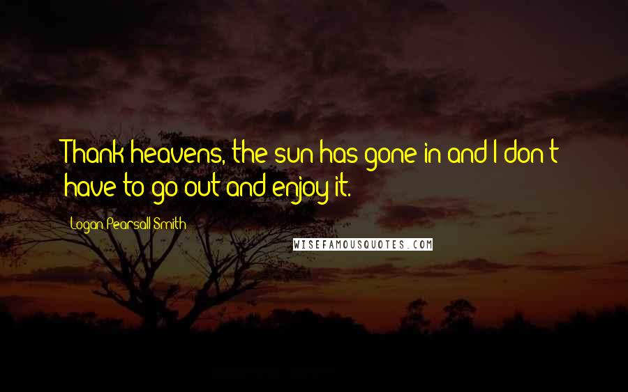 Logan Pearsall Smith Quotes: Thank heavens, the sun has gone in and I don't have to go out and enjoy it.