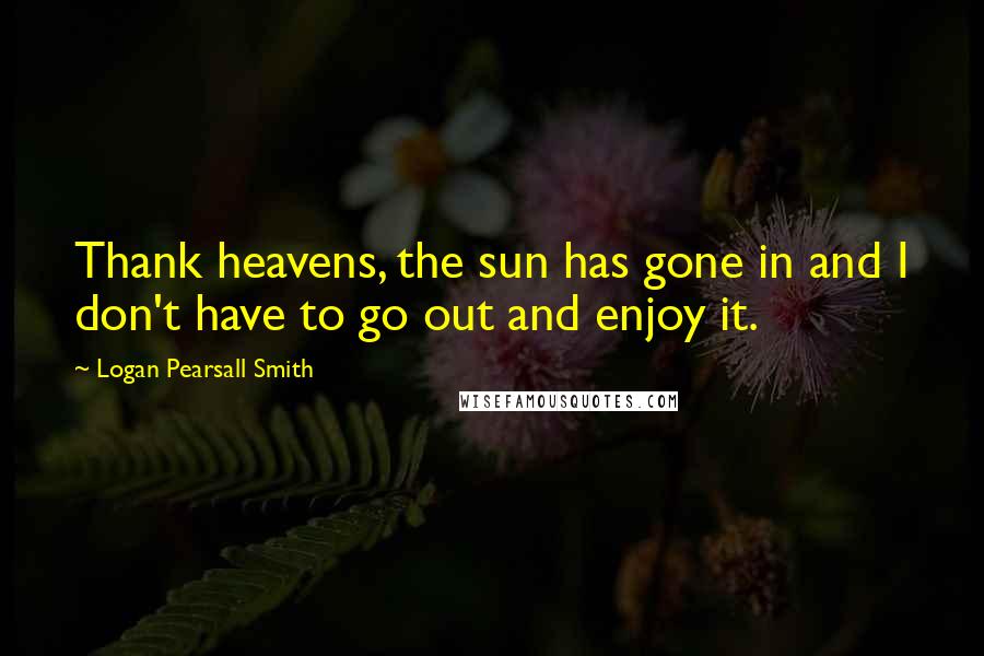 Logan Pearsall Smith Quotes: Thank heavens, the sun has gone in and I don't have to go out and enjoy it.