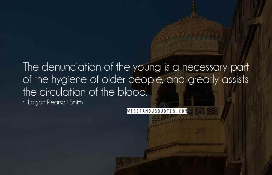 Logan Pearsall Smith Quotes: The denunciation of the young is a necessary part of the hygiene of older people, and greatly assists the circulation of the blood.