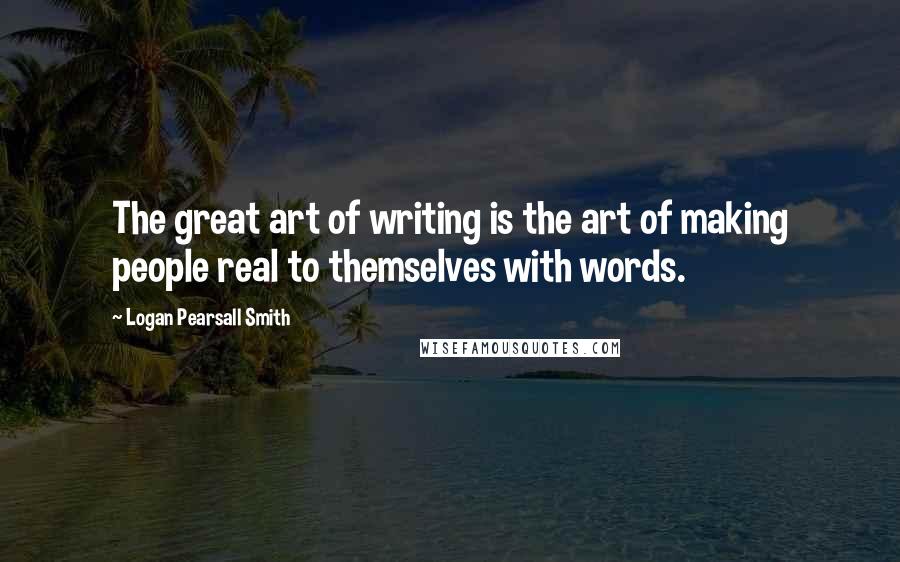 Logan Pearsall Smith Quotes: The great art of writing is the art of making people real to themselves with words.