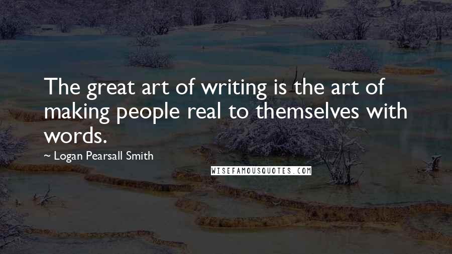 Logan Pearsall Smith Quotes: The great art of writing is the art of making people real to themselves with words.