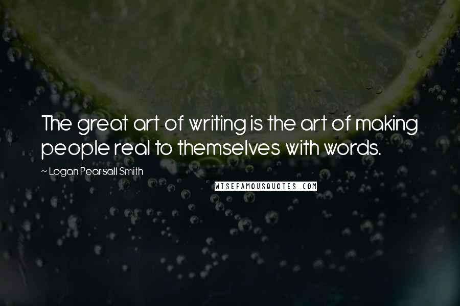 Logan Pearsall Smith Quotes: The great art of writing is the art of making people real to themselves with words.