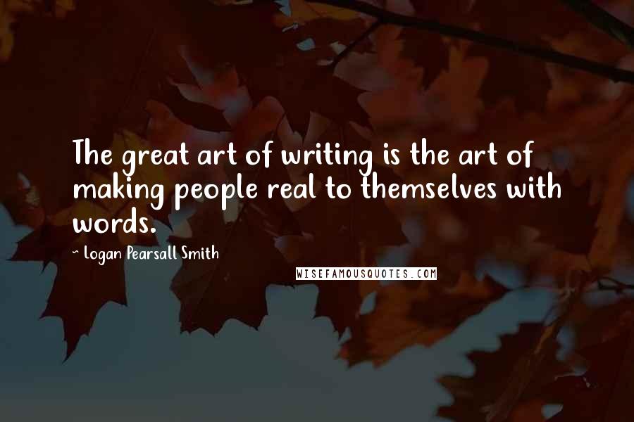 Logan Pearsall Smith Quotes: The great art of writing is the art of making people real to themselves with words.