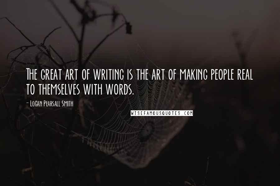 Logan Pearsall Smith Quotes: The great art of writing is the art of making people real to themselves with words.