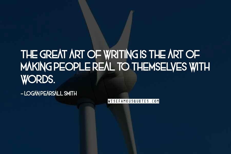 Logan Pearsall Smith Quotes: The great art of writing is the art of making people real to themselves with words.