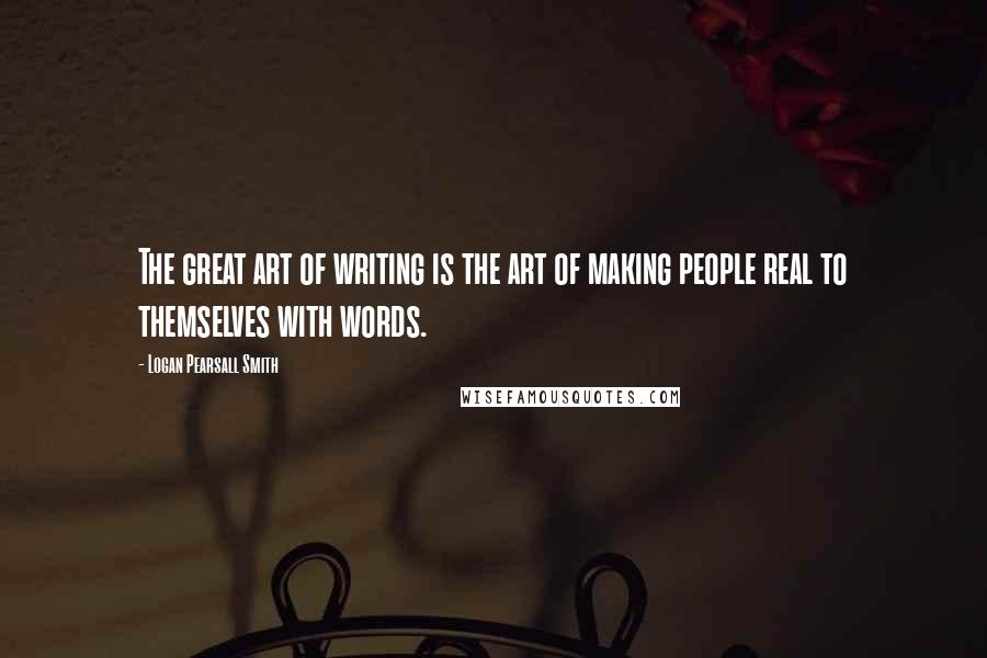 Logan Pearsall Smith Quotes: The great art of writing is the art of making people real to themselves with words.