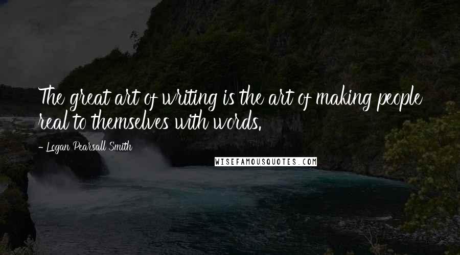 Logan Pearsall Smith Quotes: The great art of writing is the art of making people real to themselves with words.