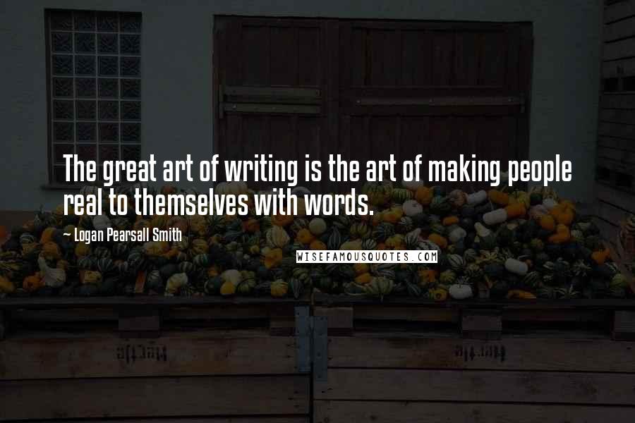 Logan Pearsall Smith Quotes: The great art of writing is the art of making people real to themselves with words.