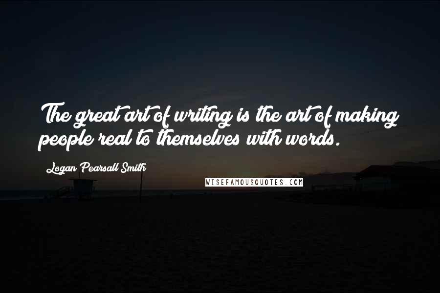 Logan Pearsall Smith Quotes: The great art of writing is the art of making people real to themselves with words.