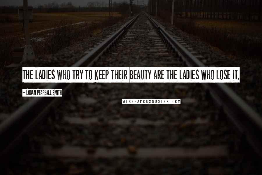 Logan Pearsall Smith Quotes: The ladies who try to keep their beauty are the ladies who lose it.