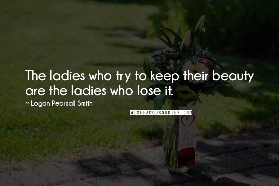 Logan Pearsall Smith Quotes: The ladies who try to keep their beauty are the ladies who lose it.