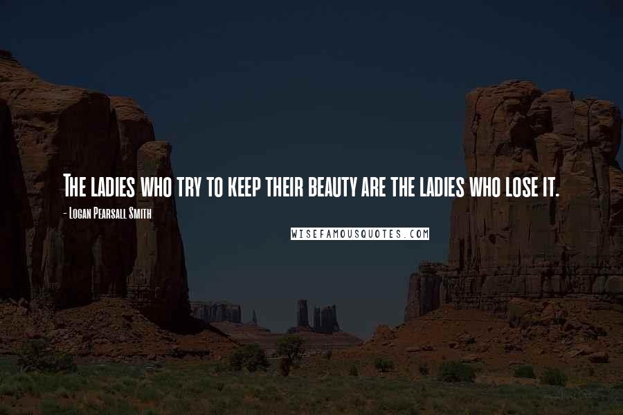 Logan Pearsall Smith Quotes: The ladies who try to keep their beauty are the ladies who lose it.