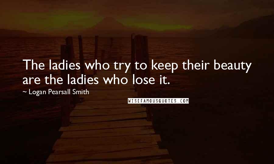 Logan Pearsall Smith Quotes: The ladies who try to keep their beauty are the ladies who lose it.
