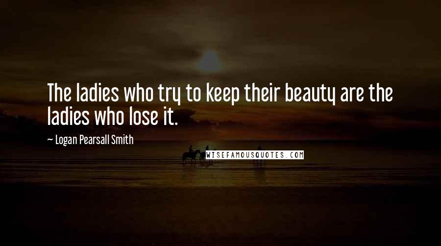 Logan Pearsall Smith Quotes: The ladies who try to keep their beauty are the ladies who lose it.