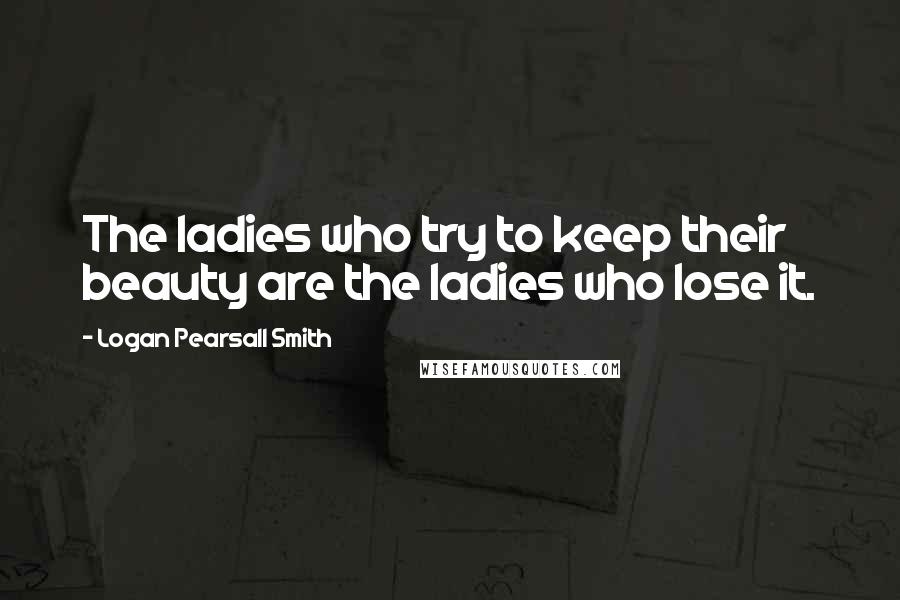 Logan Pearsall Smith Quotes: The ladies who try to keep their beauty are the ladies who lose it.