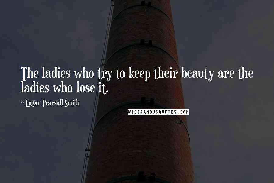 Logan Pearsall Smith Quotes: The ladies who try to keep their beauty are the ladies who lose it.