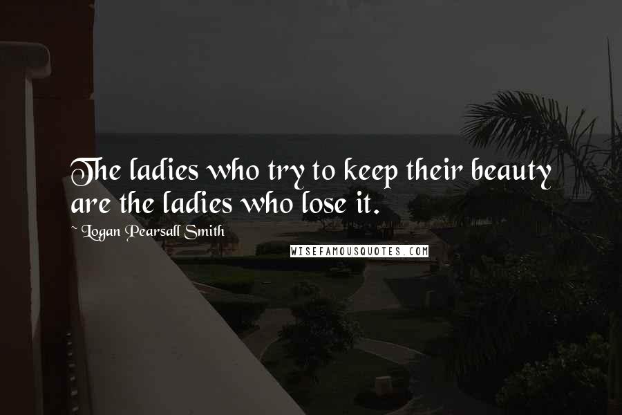 Logan Pearsall Smith Quotes: The ladies who try to keep their beauty are the ladies who lose it.