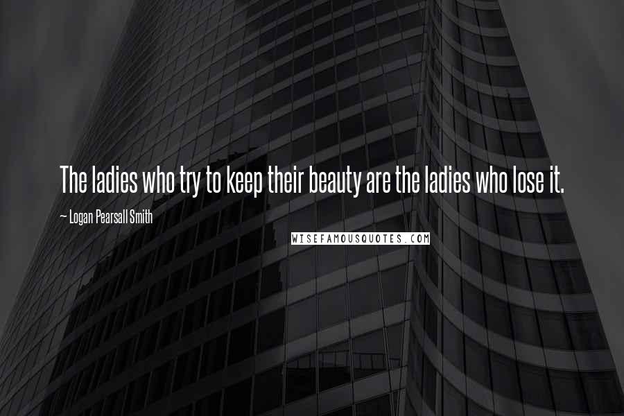 Logan Pearsall Smith Quotes: The ladies who try to keep their beauty are the ladies who lose it.