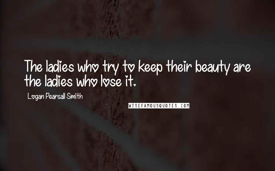 Logan Pearsall Smith Quotes: The ladies who try to keep their beauty are the ladies who lose it.