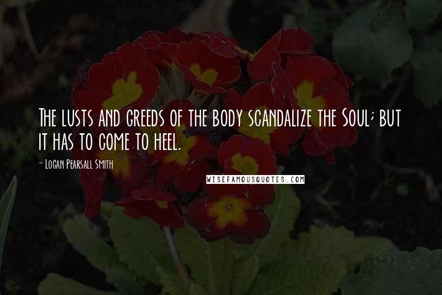 Logan Pearsall Smith Quotes: The lusts and greeds of the body scandalize the Soul; but it has to come to heel.