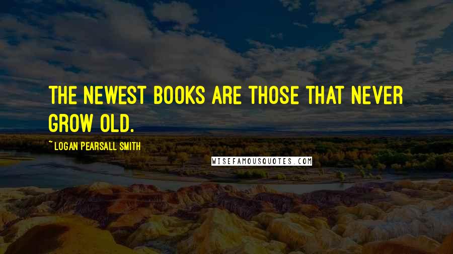 Logan Pearsall Smith Quotes: The newest books are those that never grow old.