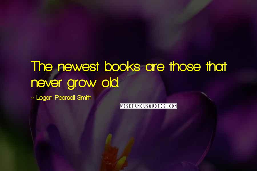 Logan Pearsall Smith Quotes: The newest books are those that never grow old.